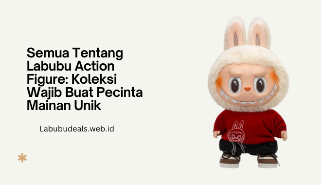Semua Tentang Labubu Action Figure Koleksi Wajib Buat Pecinta Mainan Unik
